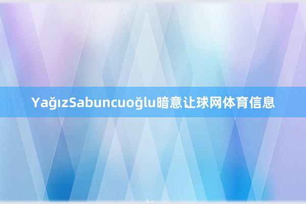 YağızSabuncuoğlu暗意让球网体育信息