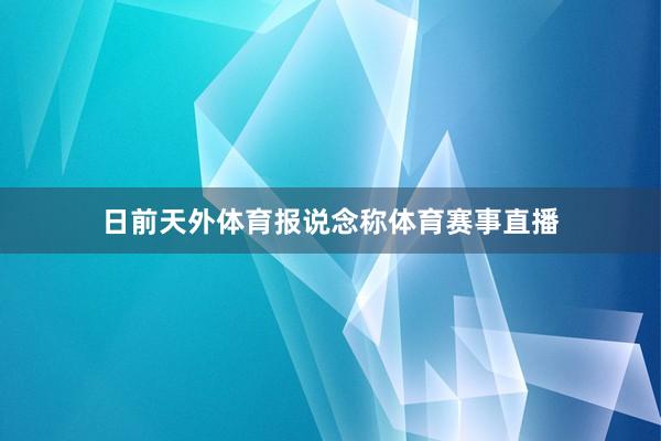 日前天外体育报说念称体育赛事直播