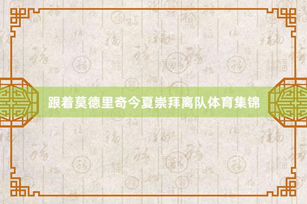 跟着莫德里奇今夏崇拜离队体育集锦
