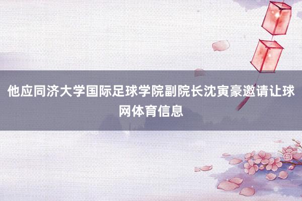 他应同济大学国际足球学院副院长沈寅豪邀请让球网体育信息