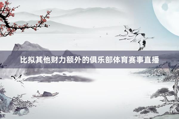 比拟其他财力额外的俱乐部体育赛事直播