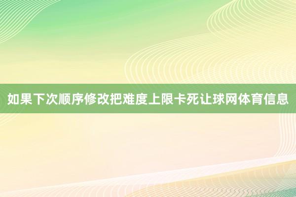 如果下次顺序修改把难度上限卡死让球网体育信息