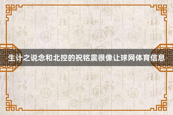 生计之说念和北控的祝铭震很像让球网体育信息