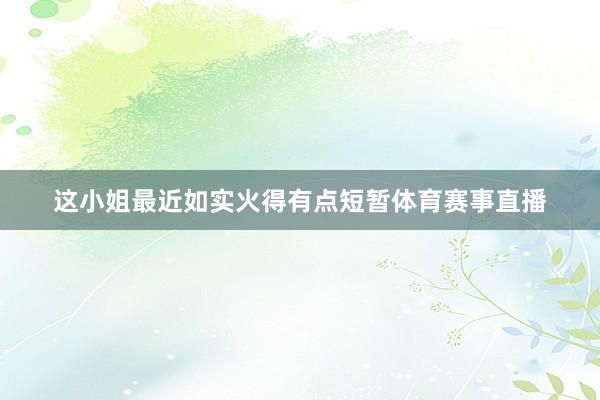 这小姐最近如实火得有点短暂体育赛事直播