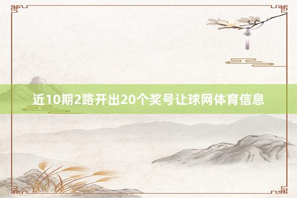 近10期2路开出20个奖号让球网体育信息