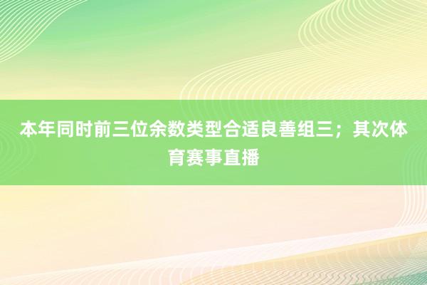 本年同时前三位余数类型合适良善组三；　　其次体育赛事直播