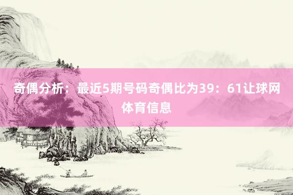 奇偶分析：最近5期号码奇偶比为39：61让球网体育信息