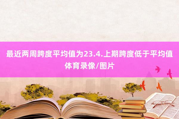 最近两周跨度平均值为23.4.上期跨度低于平均值体育录像/图片
