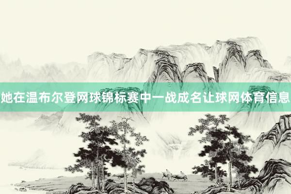 她在温布尔登网球锦标赛中一战成名让球网体育信息