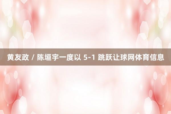 黄友政 / 陈垣宇一度以 5-1 跳跃让球网体育信息