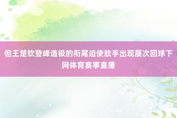 但王楚钦登峰造极的衔尾迫使敌手出现屡次回球下网体育赛事直播