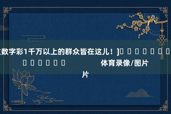 中过数字彩1千万以上的群众皆在这儿！]															                体育录像/图片