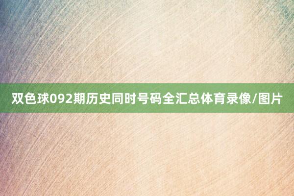 双色球092期历史同时号码全汇总体育录像/图片