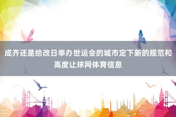 成齐还是给改日举办世运会的城市定下新的规范和高度让球网体育信息