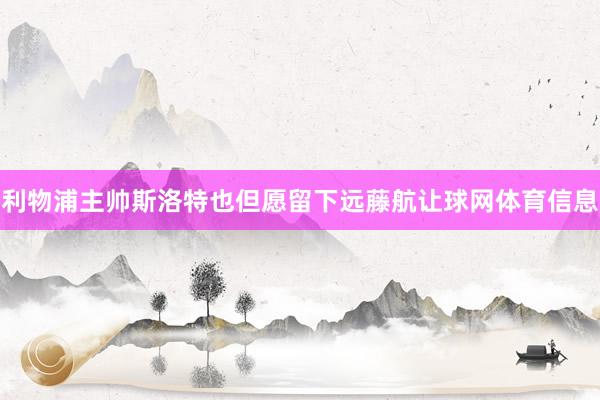 利物浦主帅斯洛特也但愿留下远藤航让球网体育信息