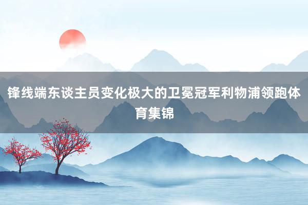 锋线端东谈主员变化极大的卫冕冠军利物浦领跑体育集锦