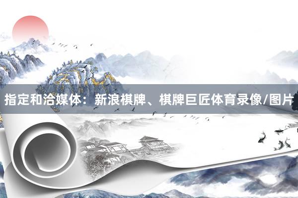 指定和洽媒体：新浪棋牌、棋牌巨匠体育录像/图片