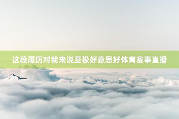 这段履历对我来说至极好意思好体育赛事直播