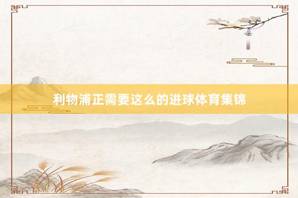 利物浦正需要这么的进球体育集锦
