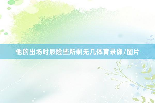 他的出场时辰险些所剩无几体育录像/图片