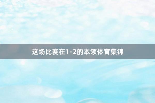 这场比赛在1-2的本领体育集锦