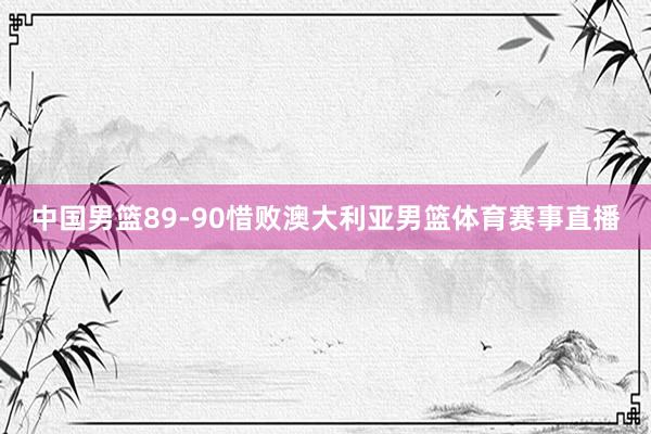 中国男篮89-90惜败澳大利亚男篮体育赛事直播