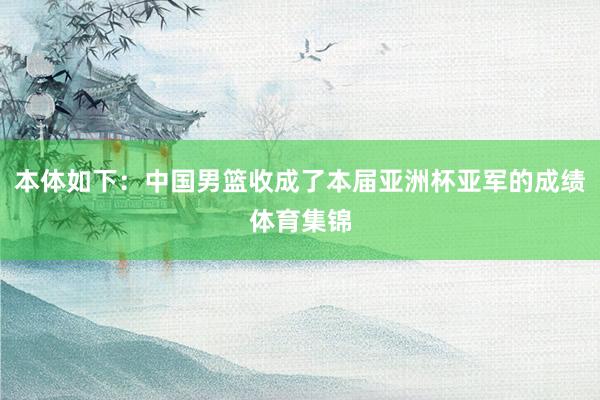 本体如下：中国男篮收成了本届亚洲杯亚军的成绩体育集锦