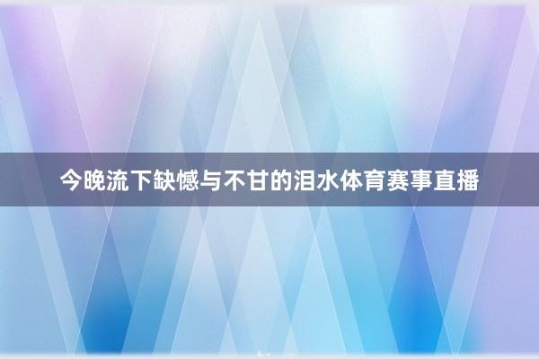 今晚流下缺憾与不甘的泪水体育赛事直播