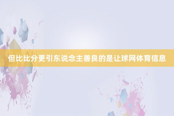 但比比分更引东说念主善良的是让球网体育信息