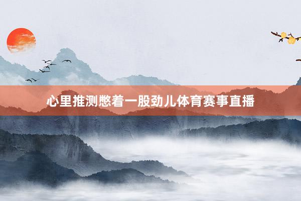 心里推测憋着一股劲儿体育赛事直播
