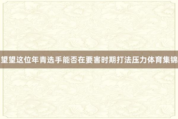 望望这位年青选手能否在要害时期打法压力体育集锦