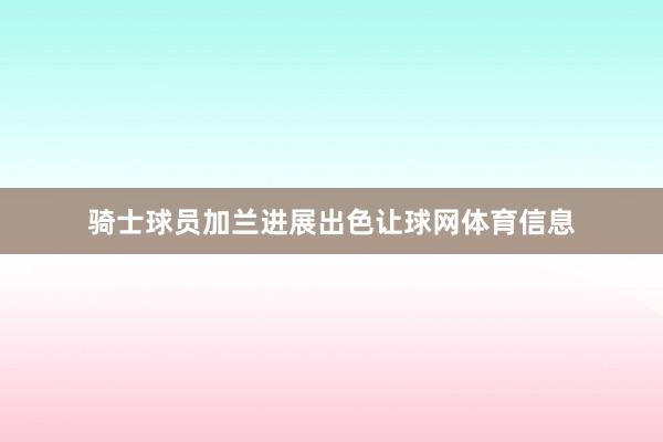 骑士球员加兰进展出色让球网体育信息
