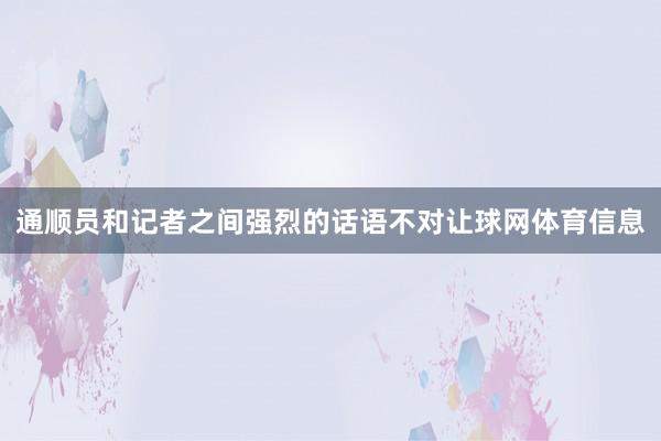 通顺员和记者之间强烈的话语不对让球网体育信息