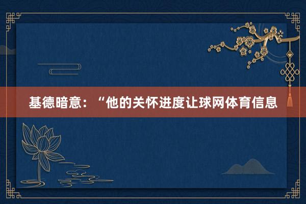 基德暗意：“他的关怀进度让球网体育信息