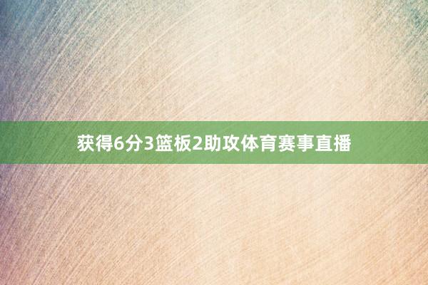 获得6分3篮板2助攻体育赛事直播