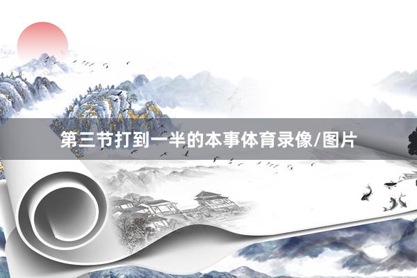 第三节打到一半的本事体育录像/图片