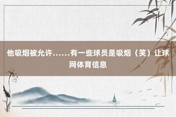 他吸烟被允许……有一些球员是吸烟（笑）让球网体育信息
