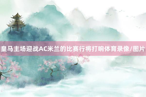皇马主场迎战AC米兰的比赛行将打响体育录像/图片