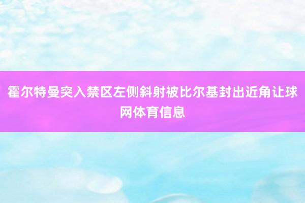 霍尔特曼突入禁区左侧斜射被比尔基封出近角让球网体育信息
