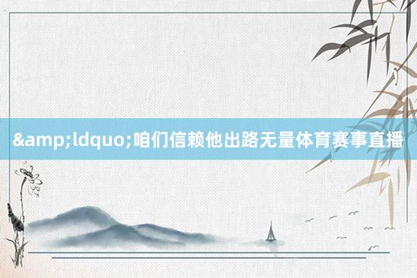 &ldquo;咱们信赖他出路无量体育赛事直播