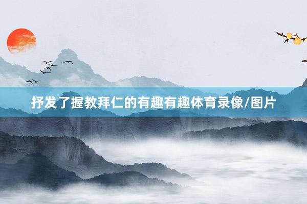 抒发了握教拜仁的有趣有趣体育录像/图片
