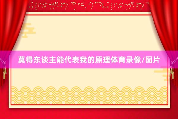 莫得东谈主能代表我的原理体育录像/图片