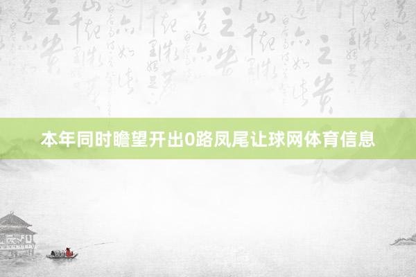 本年同时瞻望开出0路凤尾让球网体育信息