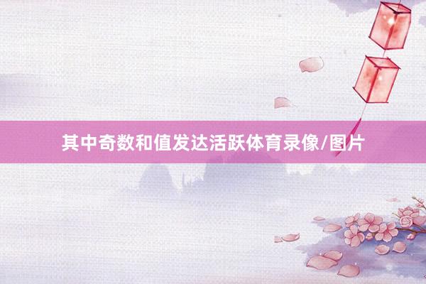 其中奇数和值发达活跃体育录像/图片