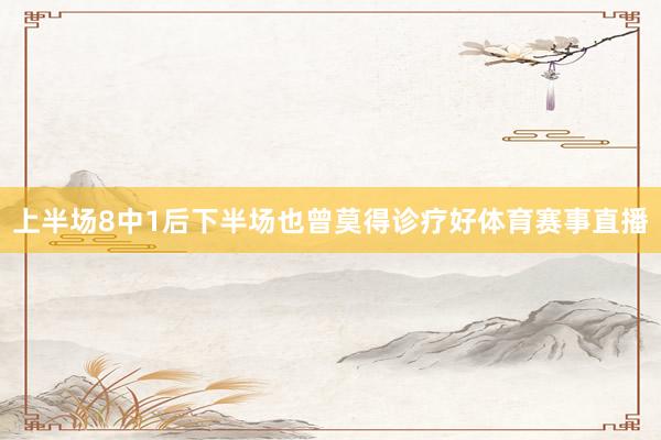 上半场8中1后下半场也曾莫得诊疗好体育赛事直播