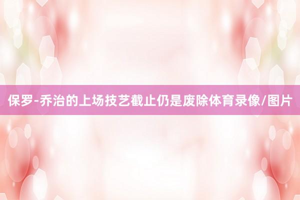 保罗-乔治的上场技艺截止仍是废除体育录像/图片