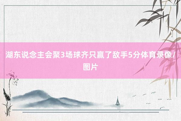 湖东说念主会聚3场球齐只赢了敌手5分体育录像/图片