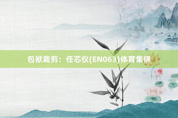 包袱裁剪：任芯仪(EN063)体育集锦
