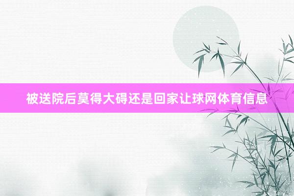 被送院后莫得大碍还是回家让球网体育信息