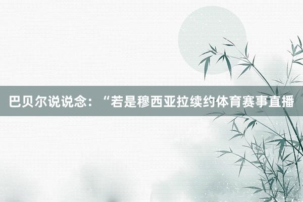 巴贝尔说说念：“若是穆西亚拉续约体育赛事直播